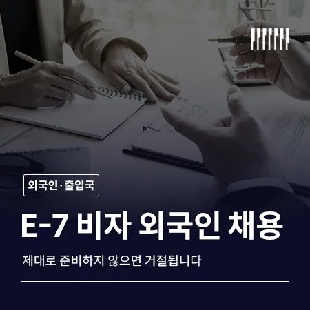 E-7 비자 외국인 채용, 제대로 준비하지 않으면 거절됩니다